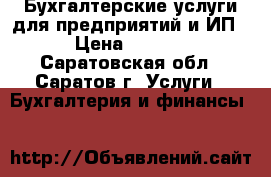 Бухгалтерские услуги для предприятий и ИП. › Цена ­ 1 000 - Саратовская обл., Саратов г. Услуги » Бухгалтерия и финансы   